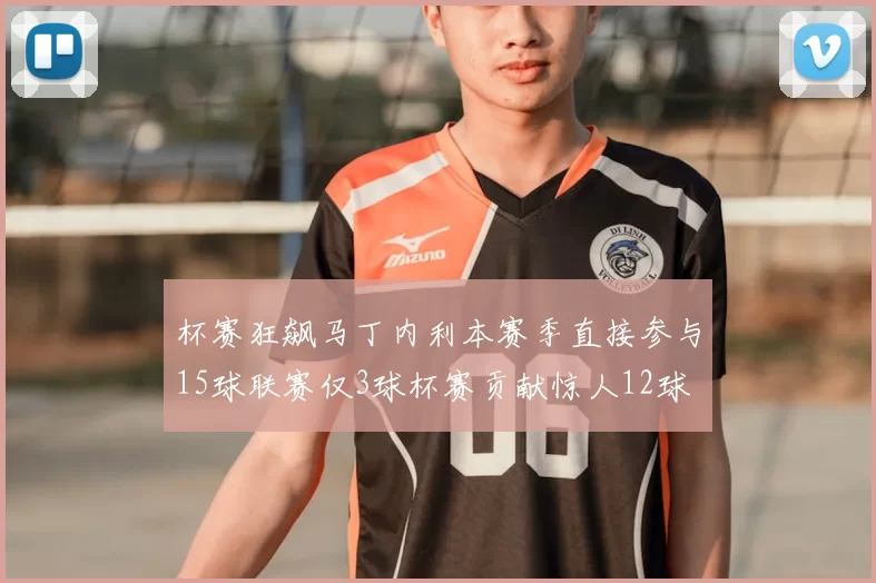 杯赛狂飙马丁内利本赛季直接参与15球联赛仅3球杯赛贡献惊人12球