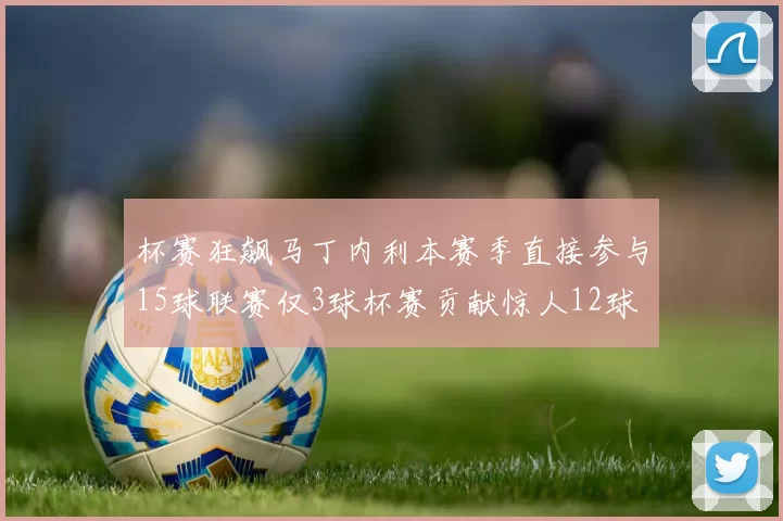 杯赛狂飙马丁内利本赛季直接参与15球联赛仅3球杯赛贡献惊人12球