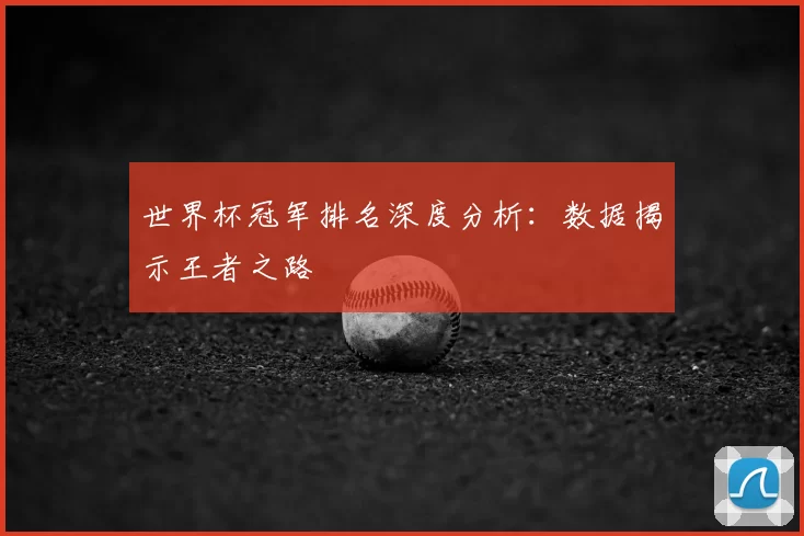 世界杯冠军排名深度分析:数据揭示王者之路