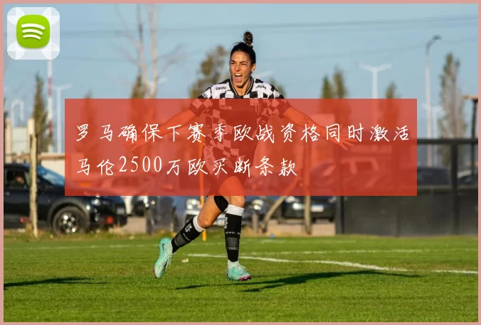 罗马确保下赛季欧战资格同时激活马伦2500万欧买断条款