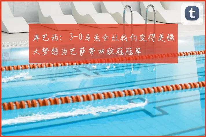 库巴西:3-0马竞会让我们变得更强大梦想为巴萨带回欧冠冠军